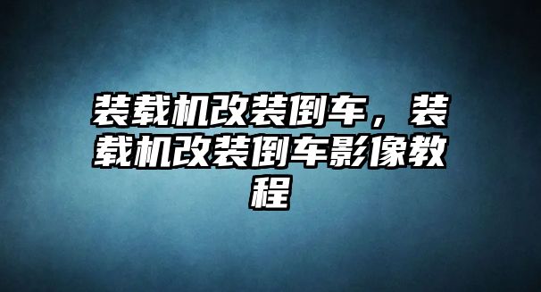 裝載機改裝倒車，裝載機改裝倒車影像教程