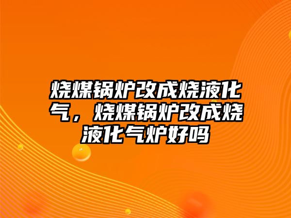 燒煤鍋爐改成燒液化氣，燒煤鍋爐改成燒液化氣爐好嗎