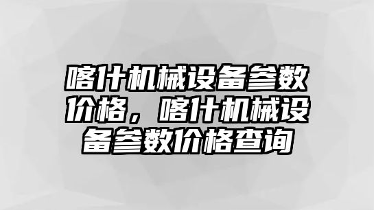 喀什機械設(shè)備參數(shù)價格，喀什機械設(shè)備參數(shù)價格查詢