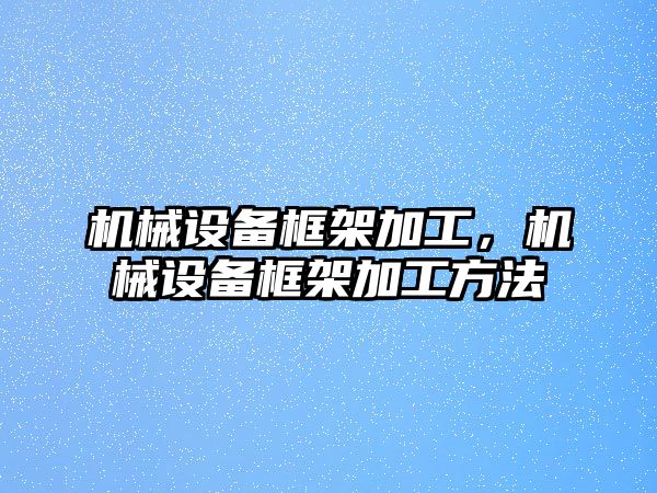 機械設(shè)備框架加工，機械設(shè)備框架加工方法