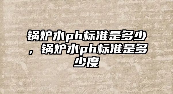 鍋爐水ph標(biāo)準(zhǔn)是多少，鍋爐水ph標(biāo)準(zhǔn)是多少度