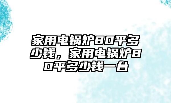 家用電鍋爐80平多少錢，家用電鍋爐80平多少錢一臺(tái)