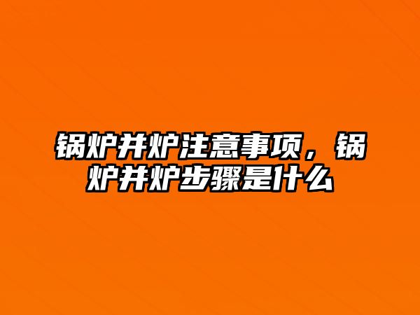 鍋爐并爐注意事項，鍋爐并爐步驟是什么