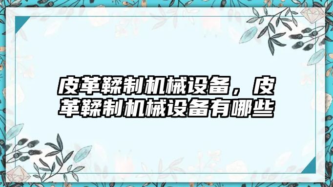 皮革鞣制機(jī)械設(shè)備，皮革鞣制機(jī)械設(shè)備有哪些