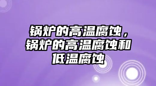 鍋爐的高溫腐蝕，鍋爐的高溫腐蝕和低溫腐蝕