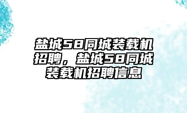 鹽城58同城裝載機(jī)招聘，鹽城58同城裝載機(jī)招聘信息