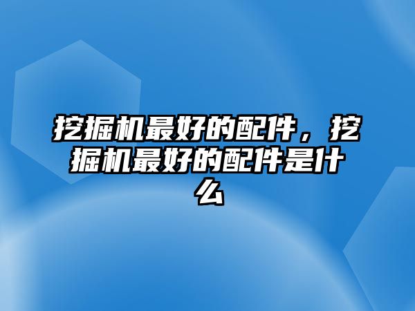 挖掘機(jī)最好的配件，挖掘機(jī)最好的配件是什么