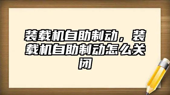 裝載機自助制動，裝載機自助制動怎么關閉