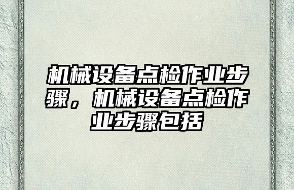 機械設(shè)備點檢作業(yè)步驟，機械設(shè)備點檢作業(yè)步驟包括