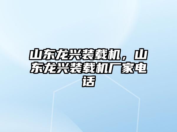 山東龍興裝載機，山東龍興裝載機廠家電話