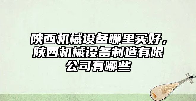 陜西機(jī)械設(shè)備哪里買(mǎi)好，陜西機(jī)械設(shè)備制造有限公司有哪些