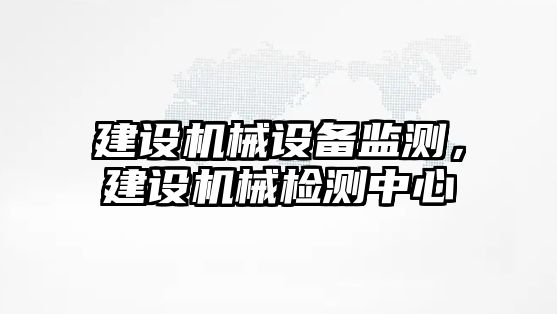 建設機械設備監(jiān)測，建設機械檢測中心