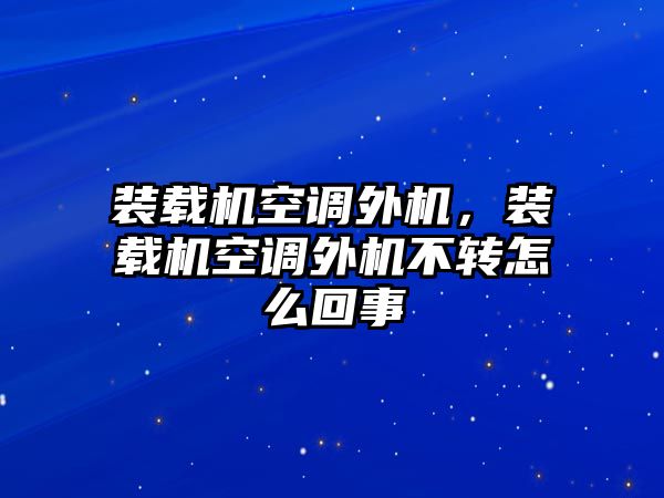 裝載機(jī)空調(diào)外機(jī)，裝載機(jī)空調(diào)外機(jī)不轉(zhuǎn)怎么回事