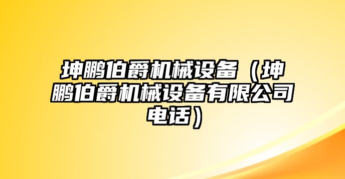 坤鵬伯爵機(jī)械設(shè)備（坤鵬伯爵機(jī)械設(shè)備有限公司電話）