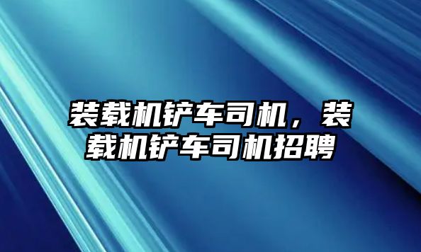 裝載機(jī)鏟車司機(jī)，裝載機(jī)鏟車司機(jī)招聘