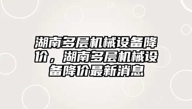 湖南多層機械設(shè)備降價，湖南多層機械設(shè)備降價最新消息