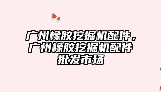 廣州橡膠挖掘機配件，廣州橡膠挖掘機配件批發(fā)市場