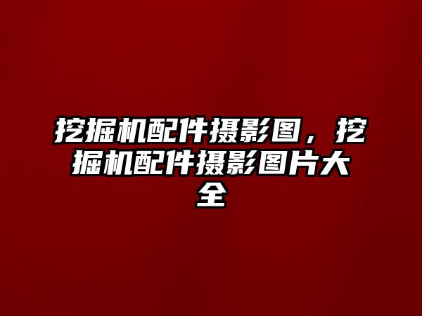 挖掘機(jī)配件攝影圖，挖掘機(jī)配件攝影圖片大全