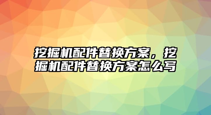 挖掘機配件替換方案，挖掘機配件替換方案怎么寫