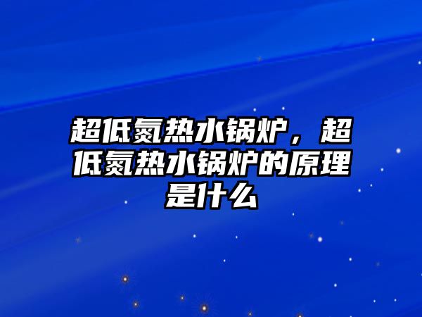 超低氮熱水鍋爐，超低氮熱水鍋爐的原理是什么