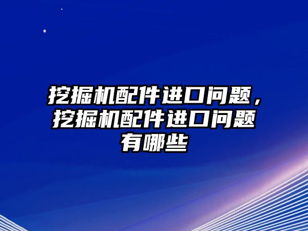 挖掘機(jī)配件進(jìn)口問題，挖掘機(jī)配件進(jìn)口問題有哪些