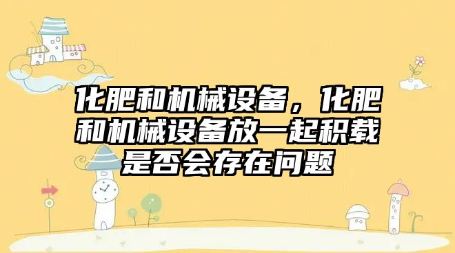 化肥和機械設(shè)備，化肥和機械設(shè)備放一起積載是否會存在問題