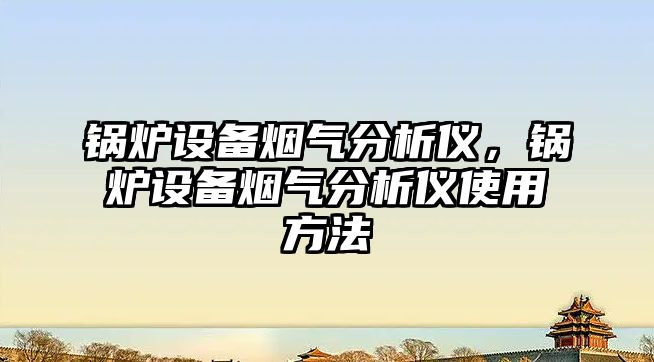 鍋爐設(shè)備煙氣分析儀，鍋爐設(shè)備煙氣分析儀使用方法