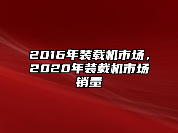 2016年裝載機(jī)市場(chǎng)，2020年裝載機(jī)市場(chǎng)銷量