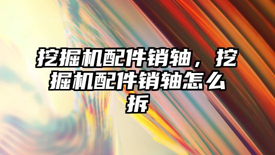 挖掘機配件銷軸，挖掘機配件銷軸怎么拆