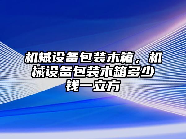 機(jī)械設(shè)備包裝木箱，機(jī)械設(shè)備包裝木箱多少錢一立方