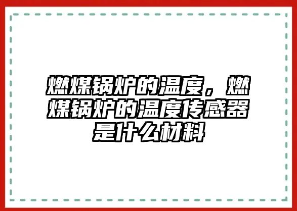 燃煤鍋爐的溫度，燃煤鍋爐的溫度傳感器是什么材料