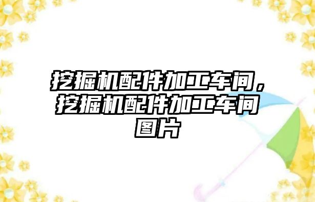 挖掘機配件加工車間，挖掘機配件加工車間圖片