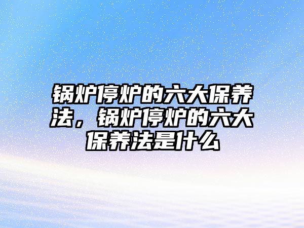 鍋爐停爐的六大保養(yǎng)法，鍋爐停爐的六大保養(yǎng)法是什么