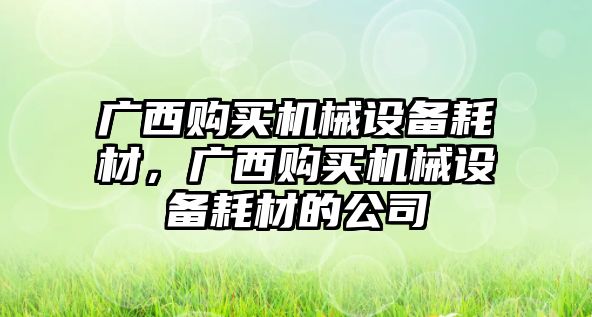 廣西購買機(jī)械設(shè)備耗材，廣西購買機(jī)械設(shè)備耗材的公司