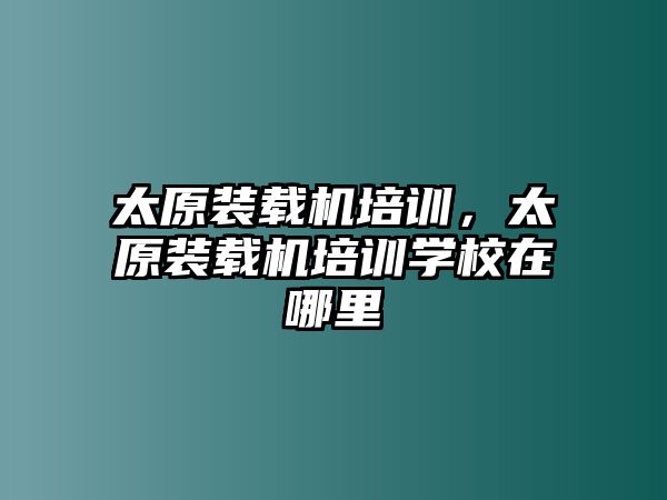 太原裝載機(jī)培訓(xùn)，太原裝載機(jī)培訓(xùn)學(xué)校在哪里