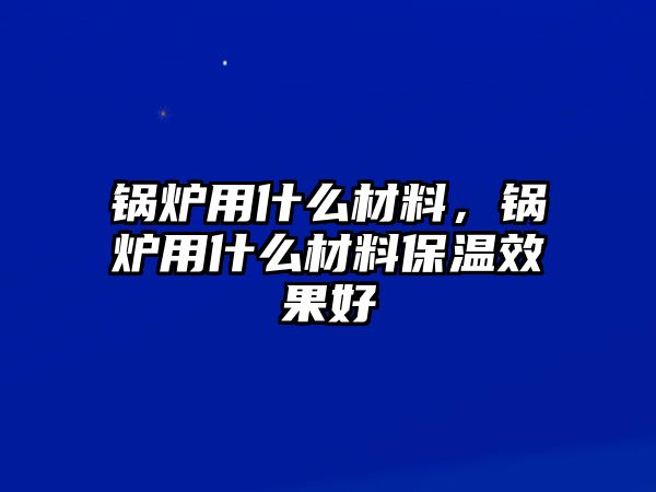 鍋爐用什么材料，鍋爐用什么材料保溫效果好