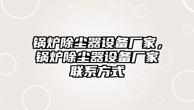 鍋爐除塵器設(shè)備廠家，鍋爐除塵器設(shè)備廠家聯(lián)系方式