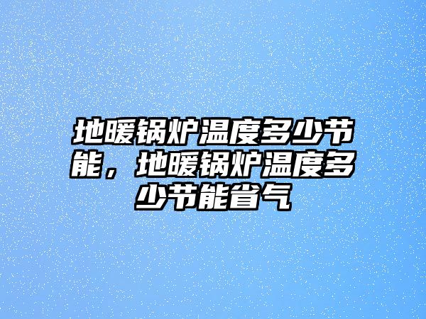 地暖鍋爐溫度多少節(jié)能，地暖鍋爐溫度多少節(jié)能省氣