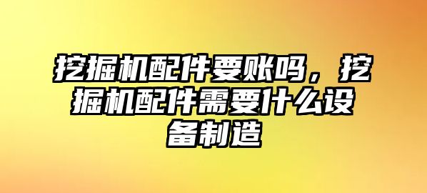 挖掘機(jī)配件要賬嗎，挖掘機(jī)配件需要什么設(shè)備制造