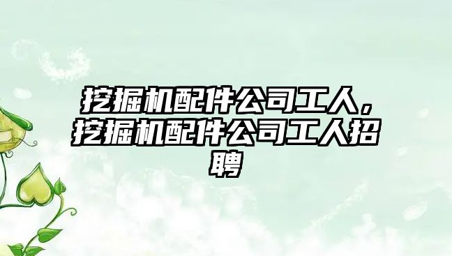 挖掘機(jī)配件公司工人，挖掘機(jī)配件公司工人招聘