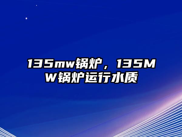 135mw鍋爐，135MW鍋爐運(yùn)行水質(zhì)