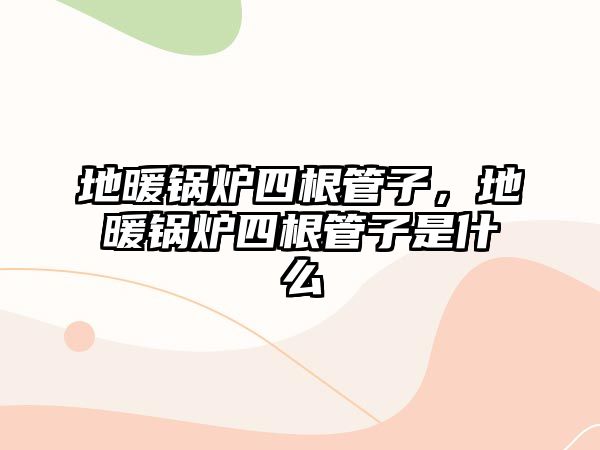 地暖鍋爐四根管子，地暖鍋爐四根管子是什么