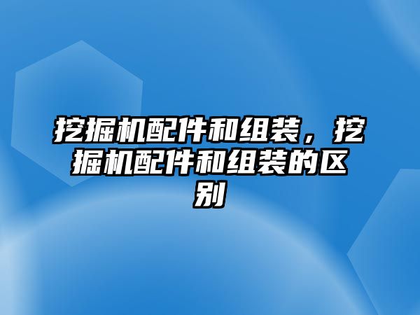 挖掘機配件和組裝，挖掘機配件和組裝的區(qū)別