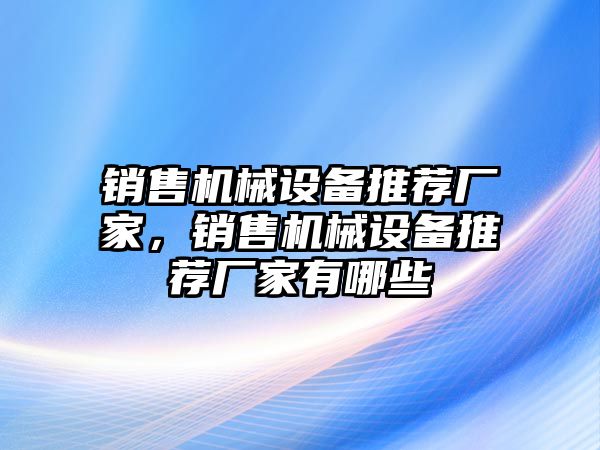 銷售機(jī)械設(shè)備推薦廠家，銷售機(jī)械設(shè)備推薦廠家有哪些