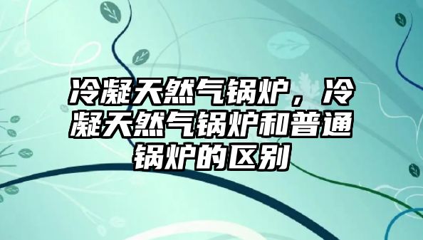 冷凝天然氣鍋爐，冷凝天然氣鍋爐和普通鍋爐的區(qū)別