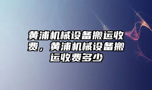 黃浦機械設備搬運收費，黃浦機械設備搬運收費多少