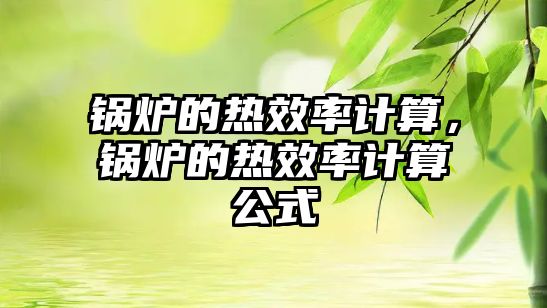 鍋爐的熱效率計(jì)算，鍋爐的熱效率計(jì)算公式