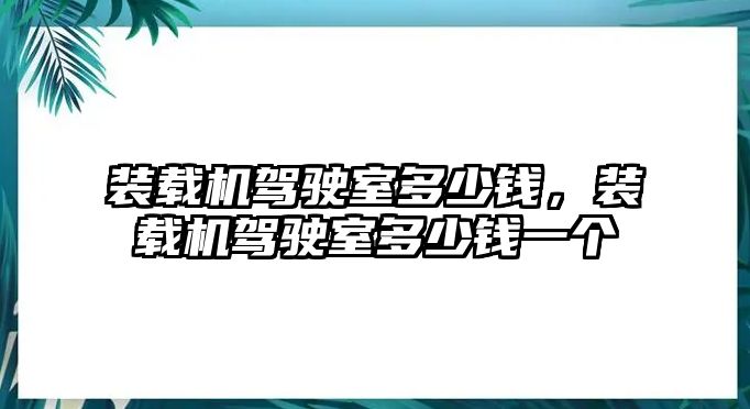 裝載機(jī)駕駛室多少錢，裝載機(jī)駕駛室多少錢一個