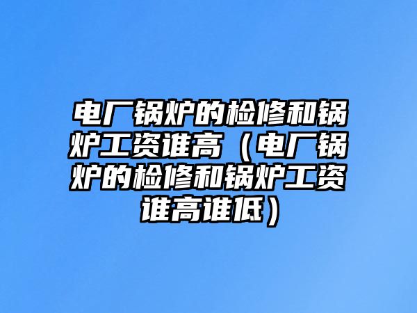 電廠鍋爐的檢修和鍋爐工資誰高（電廠鍋爐的檢修和鍋爐工資誰高誰低）