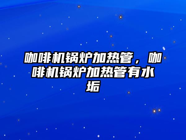 咖啡機鍋爐加熱管，咖啡機鍋爐加熱管有水垢